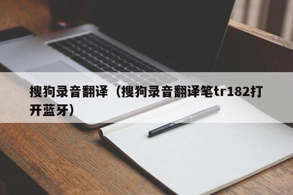 搜狗录音翻译（搜狗录音翻译笔tr182打开蓝牙）