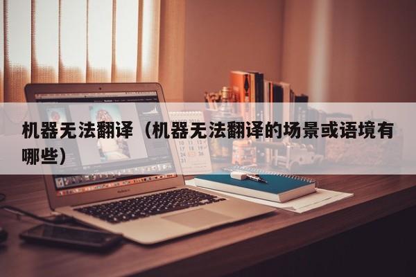 机器无法翻译（机器无法翻译的场景或语境有哪些）