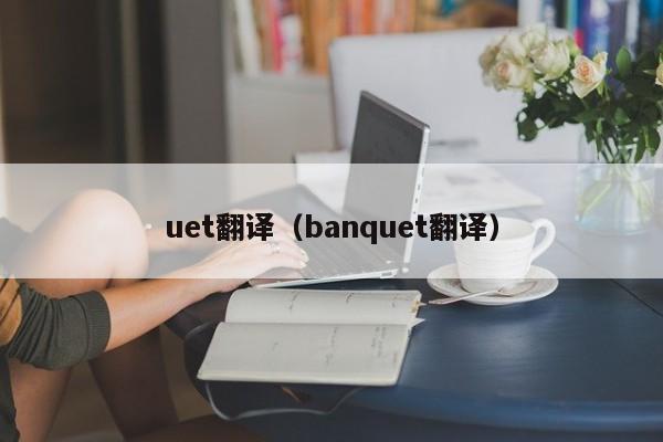 uet翻译（banquet翻译）
