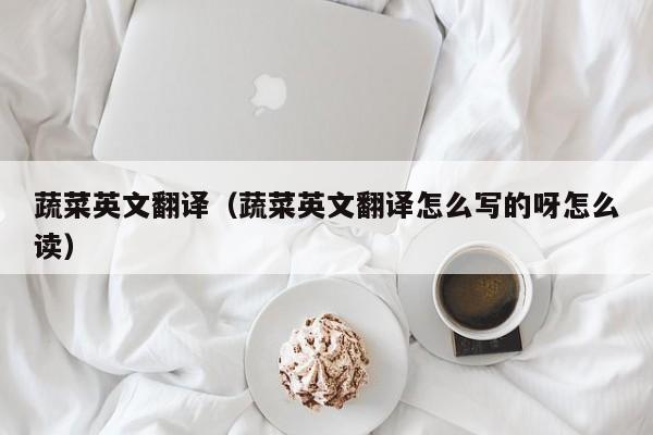 蔬菜英文翻译（蔬菜英文翻译怎么写的呀怎么读）