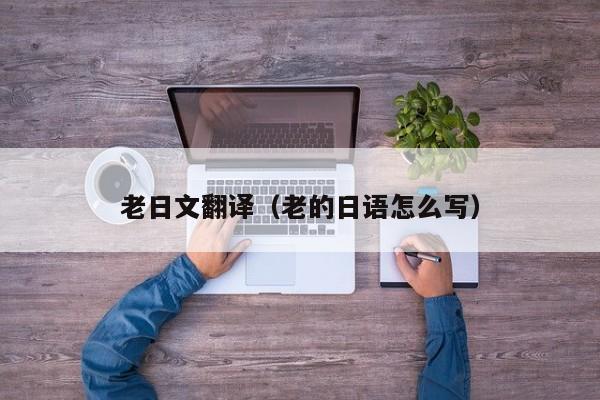 老日文翻译（老的日语怎么写）