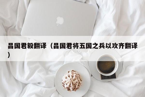 昌国君毅翻译（昌国君将五国之兵以攻齐翻译）