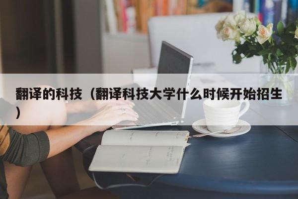 翻译的科技（翻译科技大学什么时候开始招生）