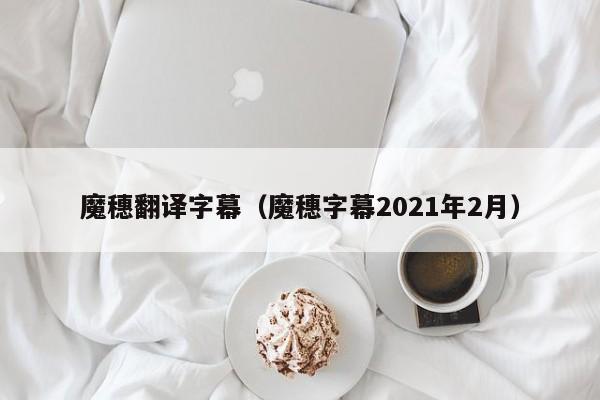 魔穗翻译字幕（魔穗字幕2021年2月）