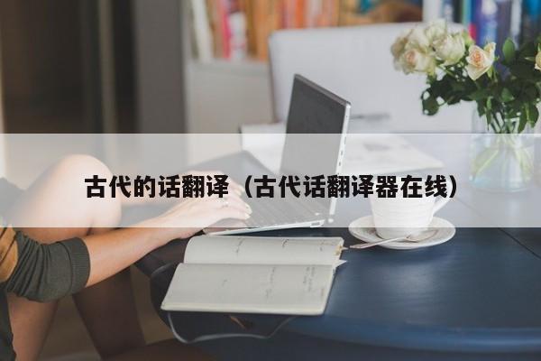 古代的话翻译（古代话翻译器在线）