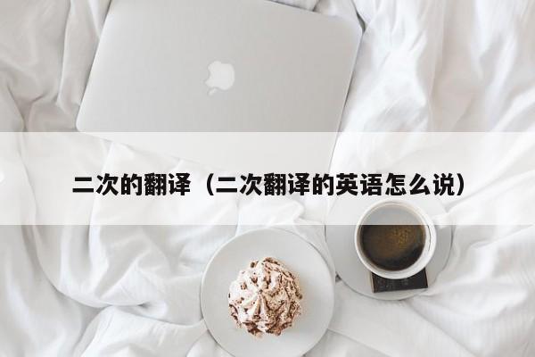 二次的翻译（二次翻译的英语怎么说）