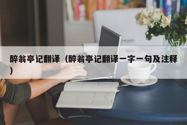 醉翁亭记翻译（醉翁亭记翻译一字一句及注释）