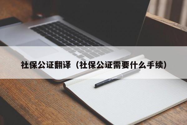 社保公证翻译（社保公证需要什么手续）