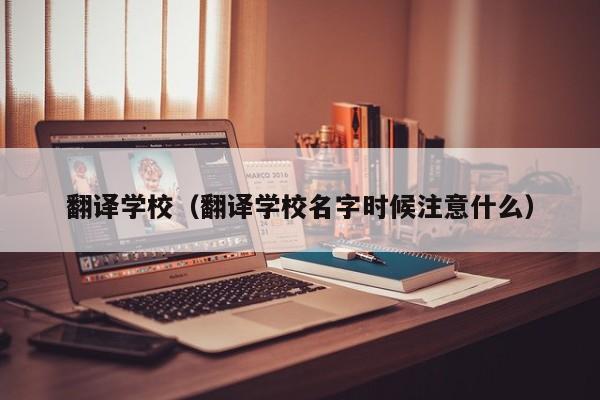 翻译学校（翻译学校名字时候注意什么）