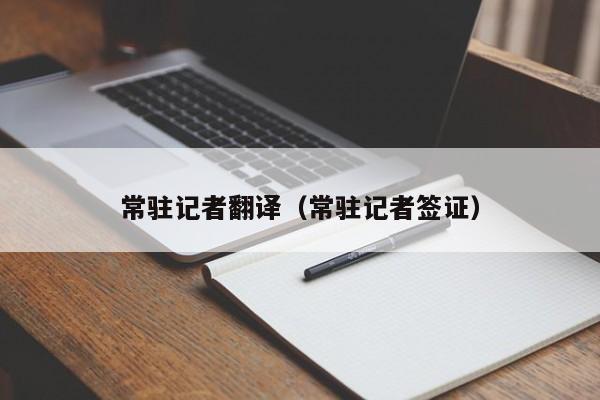 常驻记者翻译（常驻记者签证）