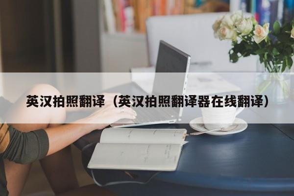 英汉拍照翻译（英汉拍照翻译器在线翻译）