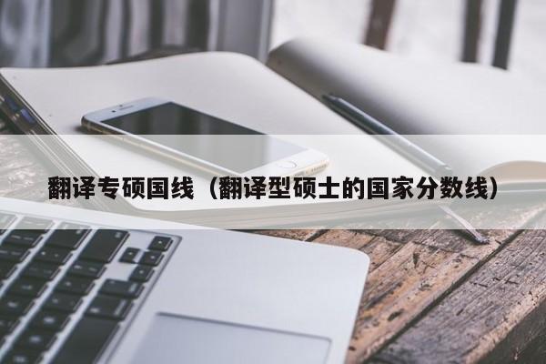 翻译专硕国线（翻译型硕士的国家分数线）
