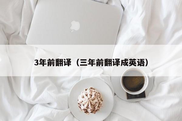 3年前翻译（三年前翻译成英语）
