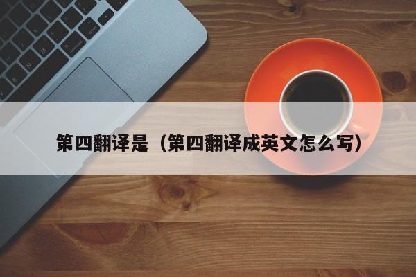 第四翻译是（第四翻译成英文怎么写）