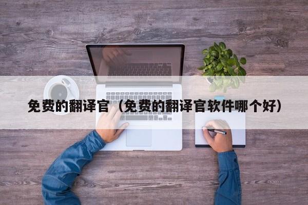 免费的翻译官（免费的翻译官软件哪个好）
