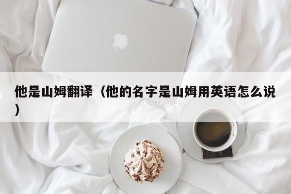 他是山姆翻译（他的名字是山姆用英语怎么说）