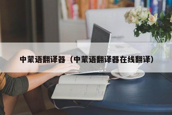 中蒙语翻译器（中蒙语翻译器在线翻译）