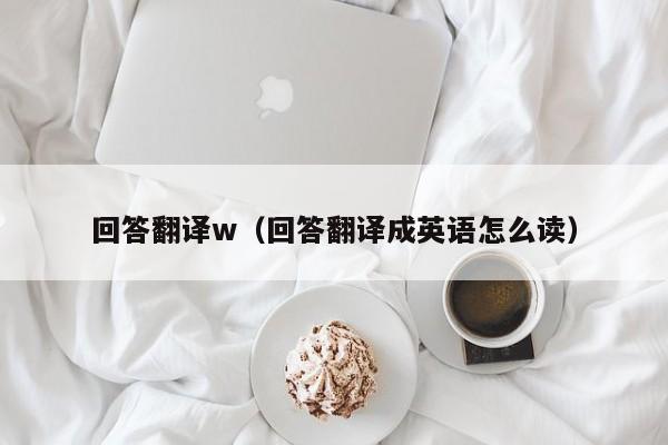 回答翻译w（回答翻译成英语怎么读）
