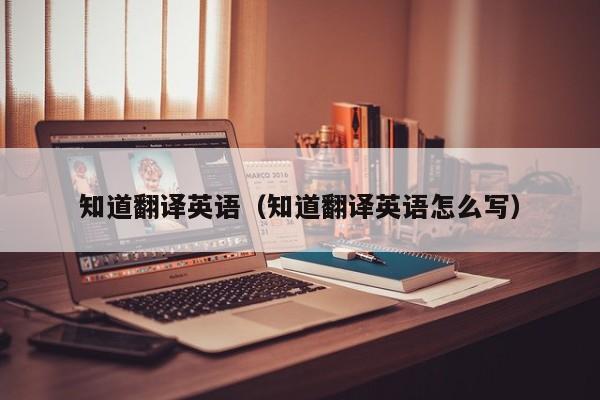 知道翻译英语（知道翻译英语怎么写）