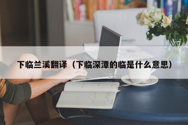 下临兰溪翻译（下临深潭的临是什么意思）