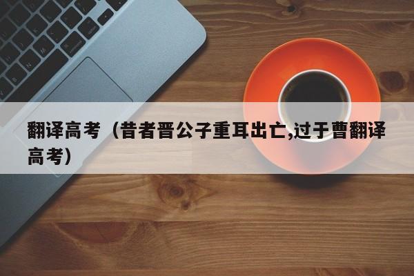 翻译高考（昔者晋公子重耳出亡,过于曹翻译高考）