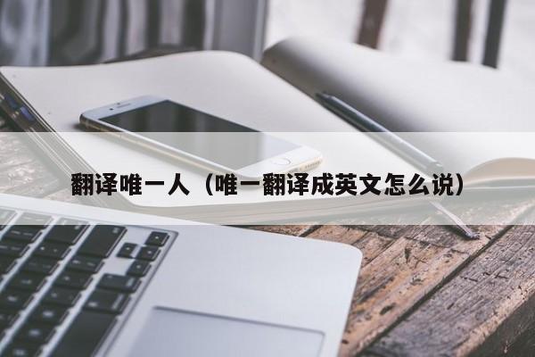 翻译唯一人（唯一翻译成英文怎么说）