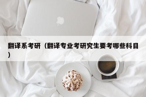翻译系考研（翻译专业考研究生要考哪些科目）