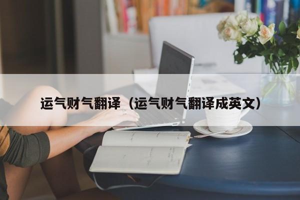 运气财气翻译（运气财气翻译成英文）