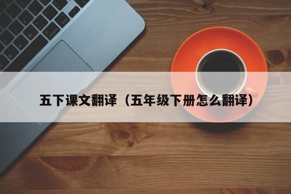 五下课文翻译（五年级下册怎么翻译）