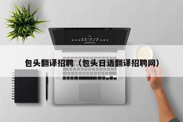 包头翻译招聘（包头日语翻译招聘网）