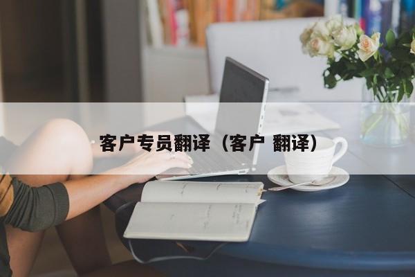 客户专员翻译（客户 翻译）