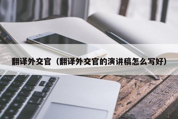 翻译外交官（翻译外交官的演讲稿怎么写好）