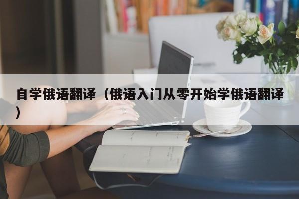 自学俄语翻译（俄语入门从零开始学俄语翻译）